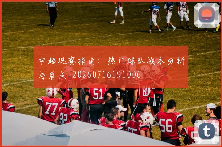 中超观赛指南：热门球队战术分析与看点_20260716191006