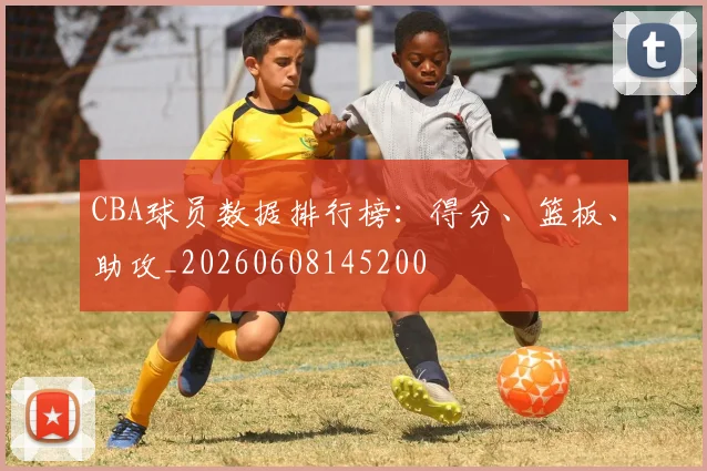 CBA球员数据排行榜:得分、篮板、助攻_20260608145200