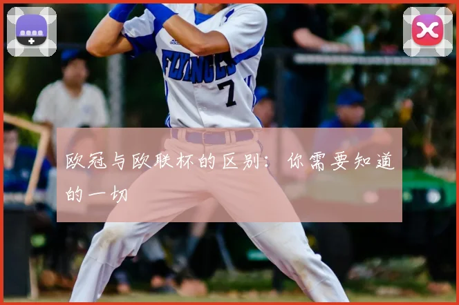 欧冠与欧联杯的区别：你需要知道的一切