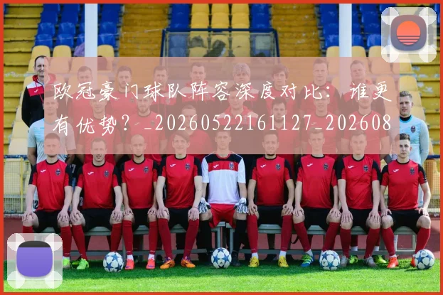 欧冠豪门球队阵容深度对比：谁更有优势？_20260522161127_20260801165112