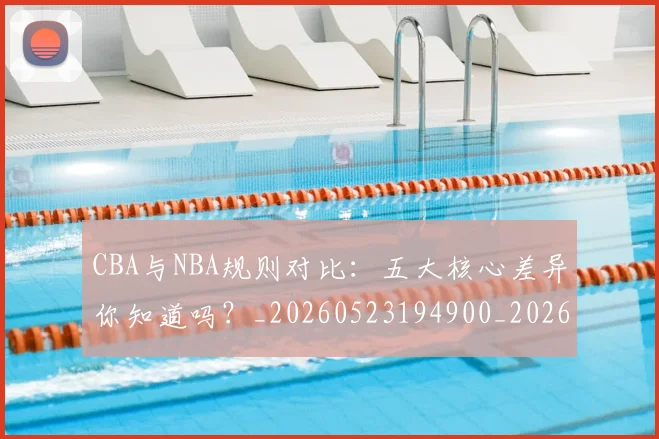 CBA与NBA规则对比:五大核心差异你知道吗?_20260523194900_20260701205945