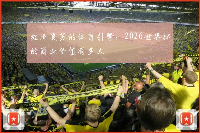 经济复苏的体育引擎,2026世界杯的商业价值有多大