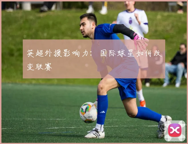 英超外援影响力：国际球星如何改变联赛