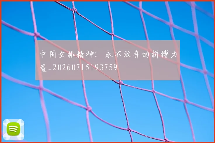 中国女排精神：永不放弃的拼搏力量_20260715193759