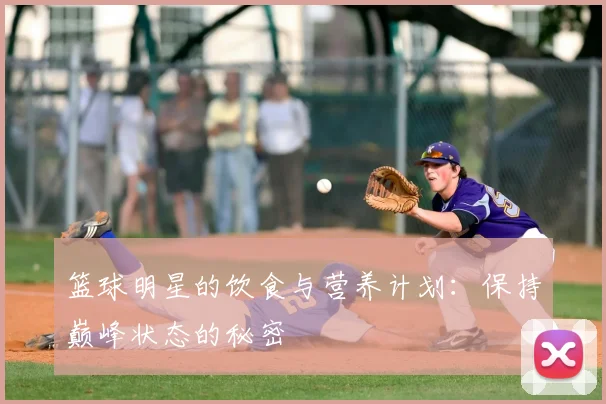 篮球明星的饮食与营养计划：保持巅峰状态的秘密
