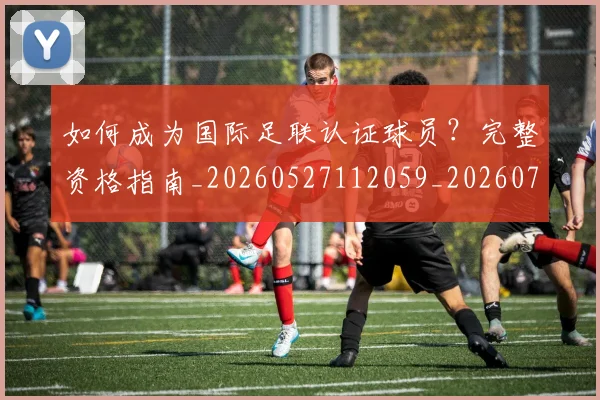 如何成为国际足联认证球员?完整资格指南_20260527112059_20260703230619