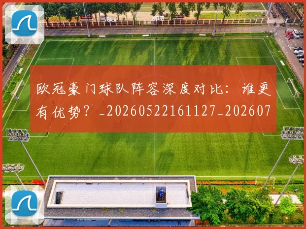 欧冠豪门球队阵容深度对比：谁更有优势？_20260522161127_20260707151812_20260801165113