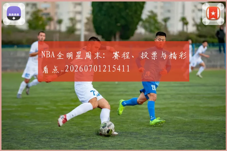 NBA全明星周末：赛程、投票与精彩看点_20260701215411