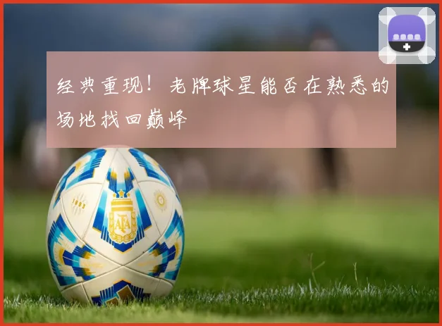 经典重现！老牌球星能否在熟悉的场地找回巅峰