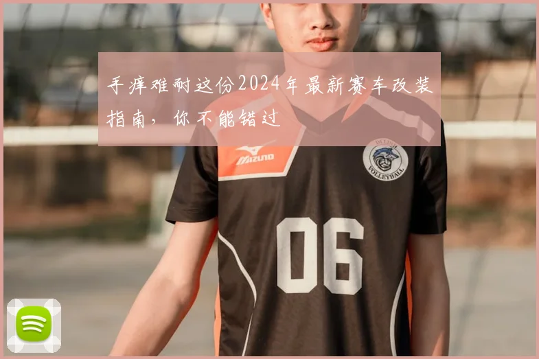 手痒难耐这份2024年最新赛车改装指南，你不能错过