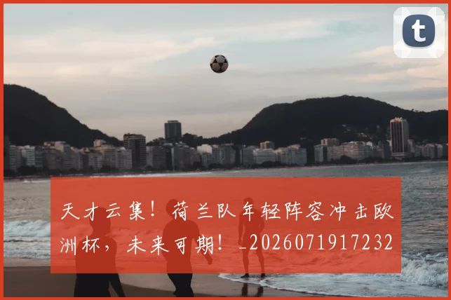 天才云集！荷兰队年轻阵容冲击欧洲杯，未来可期！_20260719172325
