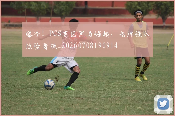 爆冷！PCS赛区黑马崛起，老牌强队惊险晋级_20260708190914