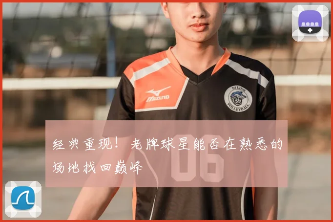 经典重现！老牌球星能否在熟悉的场地找回巅峰
