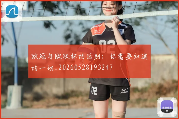 欧冠与欧联杯的区别:你需要知道的一切_20260528193247