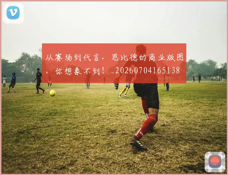 从赛场到代言，恩比德的商业版图，你想象不到！_20260704165138