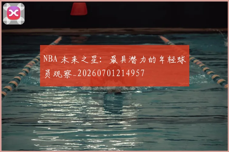 NBA 未来之星:最具潜力的年轻球员观察_20260701214957