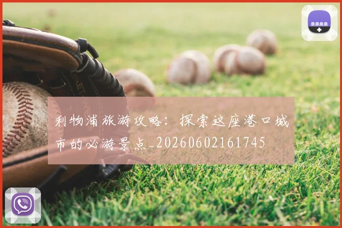 利物浦旅游攻略：探索这座港口城市的必游景点_20260602161745