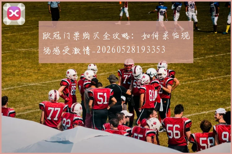 欧冠门票购买全攻略：如何亲临现场感受激情_20260528193353