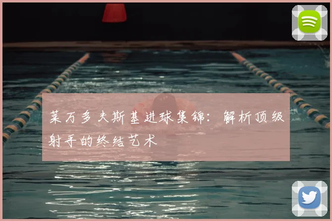 莱万多夫斯基进球集锦：解析顶级射手的终结艺术