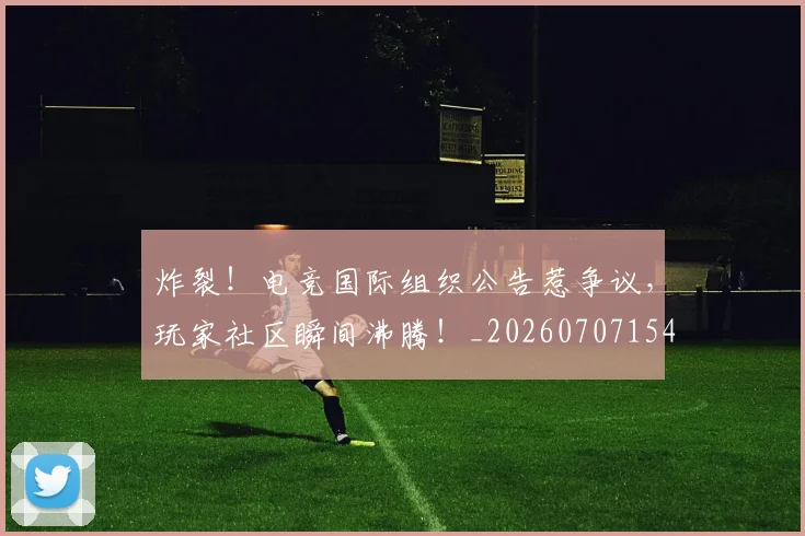 炸裂！电竞国际组织公告惹争议，玩家社区瞬间沸腾！_20260707154945_20260802153527