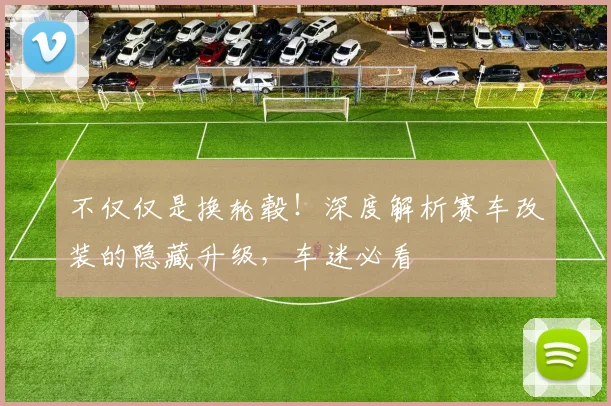 不仅仅是换轮毂!深度解析赛车改装的隐藏升级,车迷必看