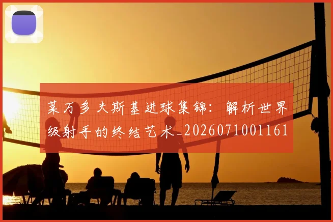 莱万多夫斯基进球集锦：解析世界级射手的终结艺术_20260710011617